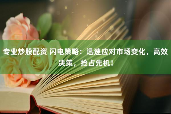 专业炒股配资 闪电策略：迅速应对市场变化，高效决策，抢占先机！