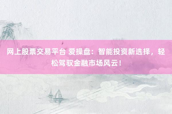 网上股票交易平台 爱操盘:智能投资新选择,轻松驾驭金融市场风云!
